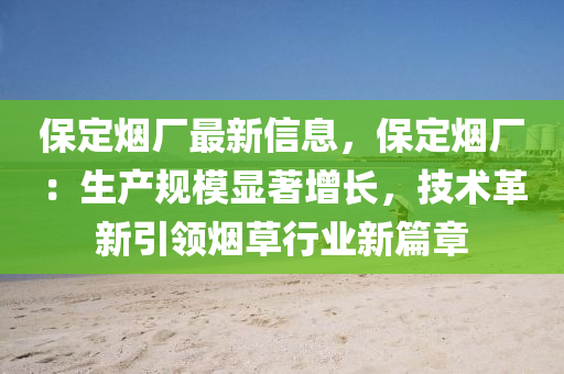 保定煙廠最新信息，保定煙廠：生產(chǎn)規(guī)模顯著增長，技術(shù)革新引領(lǐng)煙草行業(yè)新篇章