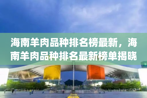 海南羊肉品種排名榜最新，海南羊肉品種排名最新榜單揭曉液壓動(dòng)力機(jī)械,元件制造