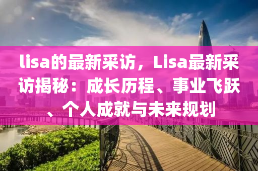 lisa的最新采訪，Lisa最新采訪揭秘：成長(zhǎng)歷程、事業(yè)飛躍、個(gè)人成就與未來規(guī)劃液壓動(dòng)力機(jī)械,元件制造