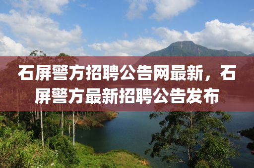 液壓動力機械,元件制造石屏警方招聘公告網(wǎng)最新，石屏警方最新招聘公告發(fā)布