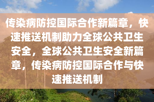 傳染病防控國際合作新篇章，快速推送機制助力全球公共衛(wèi)生安全，全球公共衛(wèi)生安全新篇章，傳染病防控國際合作與快速推送機制液壓動力機械,元件制造