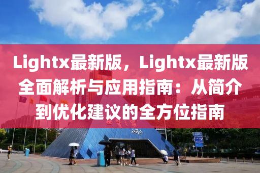 Lightx最新版，Lightx最新版全面解析與應(yīng)用指南：從簡(jiǎn)介到優(yōu)化建議的全方位指南液壓動(dòng)力機(jī)械,元件制造