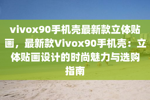 vivox90手機殼最新款立體貼畫，最新款Vivox90手機殼：立體貼畫設計的時尚魅力與選購指南液壓動力機械,元件制造