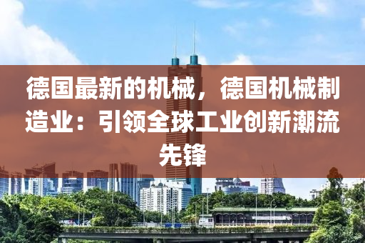 德國最新的機(jī)械，德國機(jī)械制造業(yè)：引領(lǐng)全球工業(yè)創(chuàng)新潮流先鋒液壓動力機(jī)械,元件制造