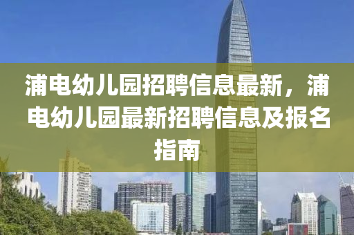 浦電幼兒園招聘信息最新，浦電幼兒園最新招聘信息及報(bào)名指南液壓動(dòng)力機(jī)械,元件制造