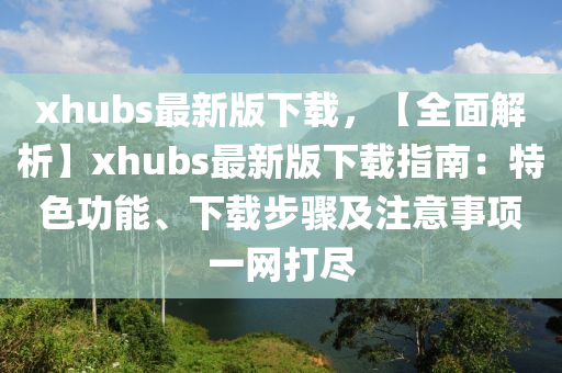 xhubs最新版下載，【全面解析】xhubs最新版下載指南：特色功能、下載步驟及注意事項(xiàng)一網(wǎng)打盡液壓動力機(jī)械,元件制造