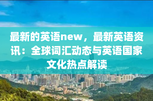 最新的英語new，最新英語資訊：全球詞匯動態(tài)與英語國家文化熱點解讀液壓動力機械,元件制造