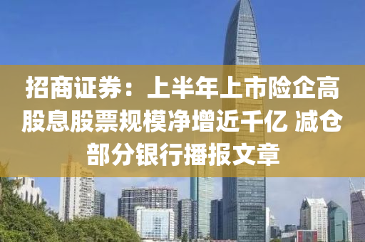 招商證券：上半年上市險(xiǎn)企高股息股票規(guī)模凈增近千億 減倉部分銀行播報(bào)文章液壓動力機(jī)械,元件制造