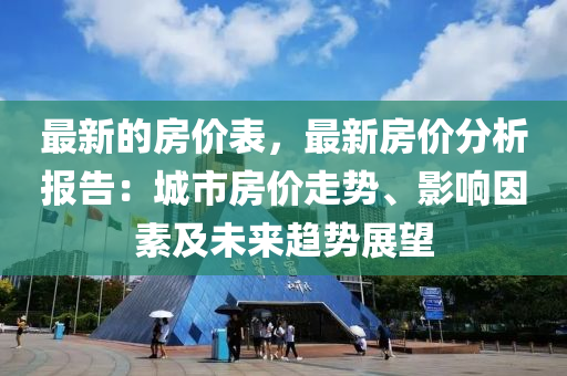 最新的房?jī)r(jià)表，最新房?jī)r(jià)分析報(bào)告：城市房?jī)r(jià)走勢(shì)、影響因素及未來(lái)趨勢(shì)展望液壓動(dòng)力機(jī)械,元件制造