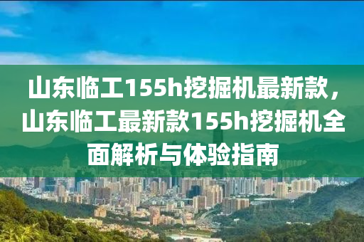 山東臨工155h挖掘機(jī)最新款，山東臨工最新款155h挖掘機(jī)全面解析與體驗(yàn)指南液壓動力機(jī)械,元件制造