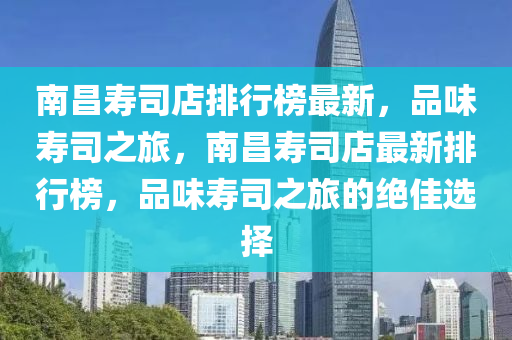 南昌壽司店排行榜最新，品味壽司之旅，南昌壽司店最新排行榜，品味壽司之旅的絕佳選擇液壓動力機械,元件制造