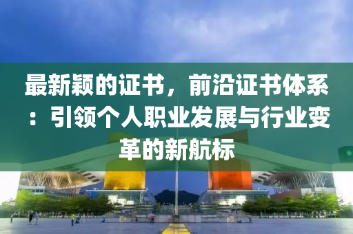 最新穎的證書，前沿證書體系：引領(lǐng)個人職業(yè)液壓動力機(jī)械,元件制造發(fā)展與行業(yè)變革的新航標(biāo)