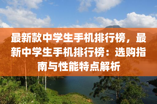 最新款中學生手機排行榜，最新中學生手機排行榜：選購指南與液壓動力機械,元件制造性能特點解析