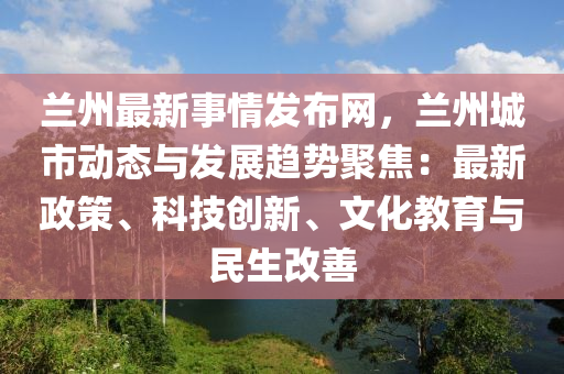 蘭州最新事情發(fā)布網(wǎng)，蘭州城市動態(tài)與發(fā)展趨液壓動力機械,元件制造勢聚焦：最新政策、科技創(chuàng)新、文化教育與民生改善