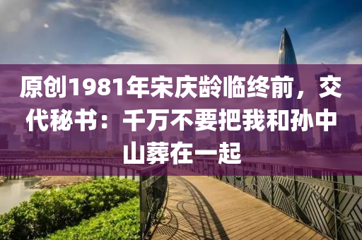 原創(chuàng)1981年宋慶齡臨終前，交代秘書：千萬不要把我和孫中山葬在一起液壓動力機械,元件制造