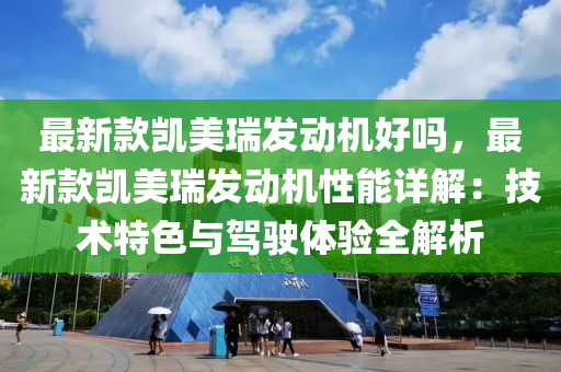 最新款凱美瑞發(fā)動機好嗎，最新款凱美瑞發(fā)動機性能詳解：液壓動力機械,元件制造技術(shù)特色與駕駛體驗全解析