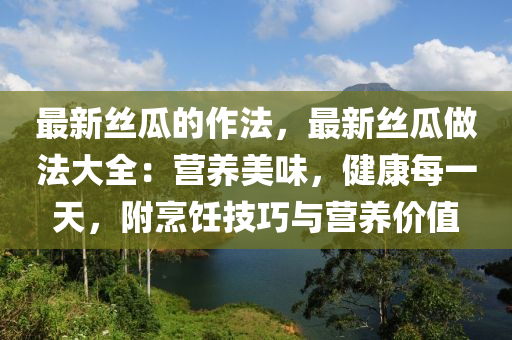 最新絲瓜的作法，最新絲瓜做法大全：營養(yǎng)美味，健康每一天，附烹飪技巧與營養(yǎng)價值液壓動力機械,元件制造