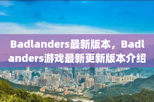 Badlanders最新版本，Badlanders游戲最新更新版本介紹液壓動(dòng)力機(jī)械,元件制造