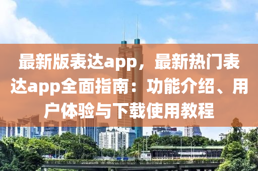 最新版表達(dá)app，最新熱門表達(dá)app全面指南：功能介紹、用戶體液壓動(dòng)力機(jī)械,元件制造驗(yàn)與下載使用教程