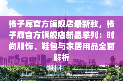 格子廊官方旗艦店最新款，格子廊官方旗艦店新品系列：時(shí)尚服飾、鞋包與家居用品全面解析液壓動(dòng)力機(jī)械,元件制造