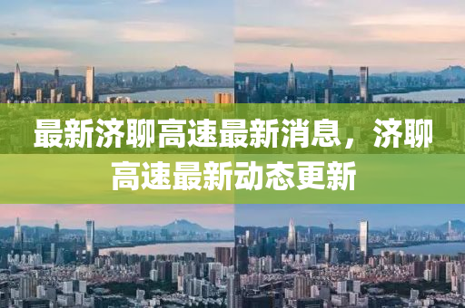 最新濟聊高速最新消息，濟聊高速最新動態(tài)更新液壓動力機械,元件制造