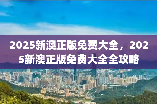 2025新澳正版免費大全，2025新澳正版免費大全全攻略液壓動力機械,元件制造