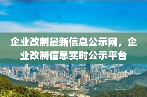 企業(yè)改制最新信息公示網(wǎng)，企液壓動(dòng)力機(jī)械,元件制造業(yè)改制信息實(shí)時(shí)公示平臺(tái)