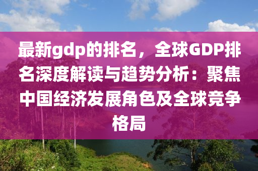 最新gdp的排名，全球液壓動力機械,元件制造GDP排名深度解讀與趨勢分析：聚焦中國經(jīng)濟發(fā)展角色及全球競爭格局