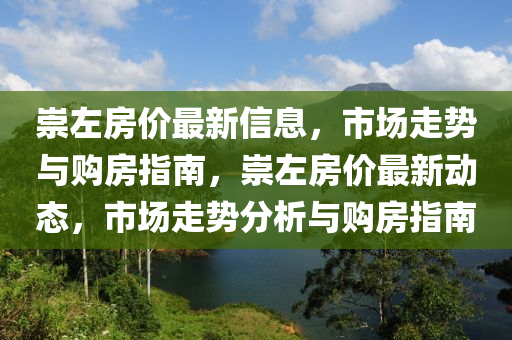 崇左房價最新信息，市場走勢與購房指南，崇左房價最新動態(tài)，市場走勢分析與購房指南液壓動力機械,元件制造