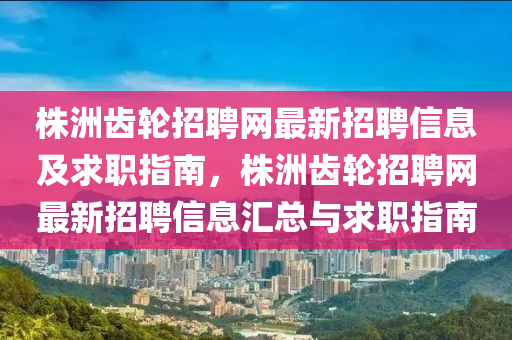 株洲齒輪招聘網(wǎng)最新招聘信息及求職指南，株洲齒輪招聘網(wǎng)最新招聘信息匯總與求職指南液壓動(dòng)力機(jī)械,元件制造