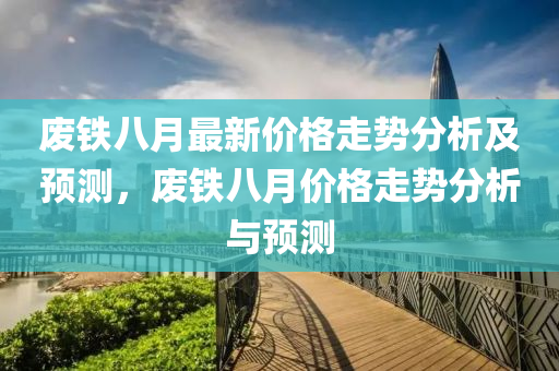 廢鐵八月最新價格走勢分析及預(yù)測，廢鐵八月價格走勢分析與預(yù)測液壓動力機械,元件制造