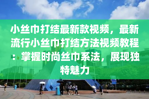 小絲巾打結(jié)最新款視頻，最新流行小絲巾打結(jié)方法視頻教程：掌握時(shí)尚絲巾系法，展現(xiàn)獨(dú)特魅力液壓動(dòng)力機(jī)械,元件制造