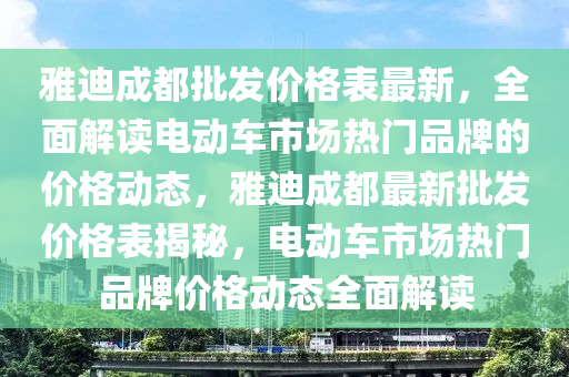 雅迪成都批發(fā)價格表最新，全面解讀電動車市場熱門品牌的價格動態(tài)，雅迪成都最新批發(fā)價格表揭秘，電動車市場熱門品牌價格動態(tài)全面解讀液壓動力機械,元件制造