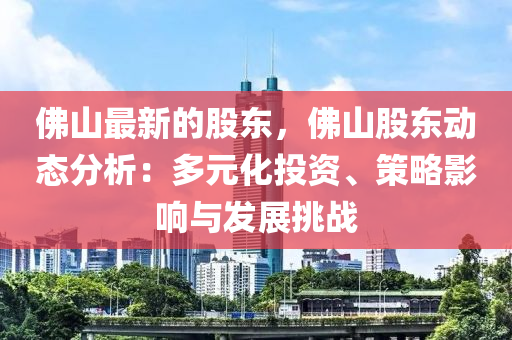 佛山最新的股東，佛山股東動態(tài)分析：多元化投資、策略影響與發(fā)展挑戰(zhàn)液壓動力機械,元件制造