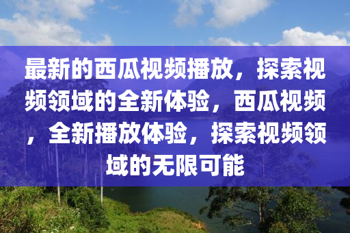 最新的西瓜視頻播放，探索視頻領(lǐng)域的全新體驗(yàn)，西瓜視頻，全新播放體驗(yàn)，探索視頻領(lǐng)域的無限可能液壓動(dòng)力機(jī)械,元件制造