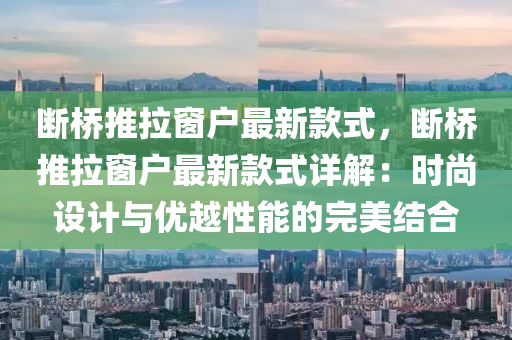 斷橋推拉窗戶最新款式，斷橋推拉窗戶最新款式詳解：時尚設(shè)計與液壓動力機械,元件制造優(yōu)越性能的完美結(jié)合