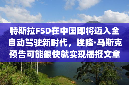 特斯拉FSD在中國即將邁入全自動(dòng)駕駛新時(shí)代，埃隆·馬斯克預(yù)告可能很快就實(shí)現(xiàn)播報(bào)文章液壓動(dòng)力機(jī)械,元件制造