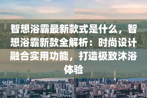 智想浴霸最新款式是什么，智想浴霸新款全解析：時尚設計融合實用功能，打造極致沐浴體驗液壓動力機械,元件制造