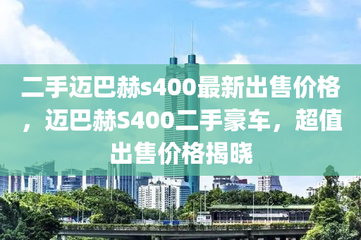 二手邁巴赫s400最新出售價(jià)格，邁巴赫S400二手豪車，超值出售價(jià)格揭曉液壓動(dòng)力機(jī)械,元件制造