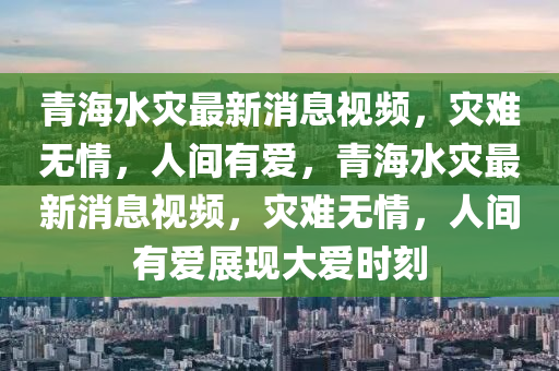 青海水災最新消液壓動力機械,元件制造息視頻，災難無情，人間有愛，青海水災最新消息視頻，災難無情，人間有愛展現(xiàn)大愛時刻