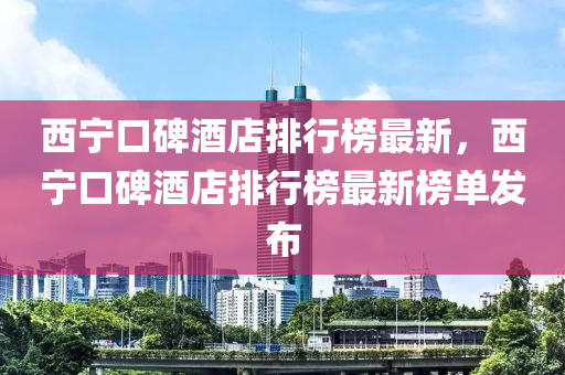 西寧口碑酒店排行榜最新，西寧口碑酒店排行榜最新榜單發(fā)布液壓動力機械,元件制造