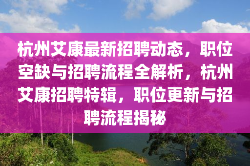 杭州艾康最新招聘動態(tài)，職位空缺與招聘流程全解析，杭州艾康招聘特輯，職位更新與招聘流程揭秘液壓動力機械,元件制造