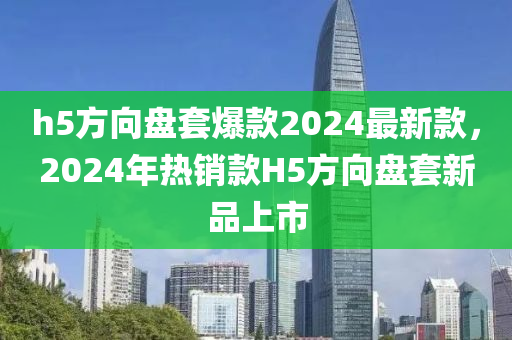 h5方向盤套爆款2024最新款，2024年熱銷款H5方向盤套新品上市液壓動力機械,元件制造