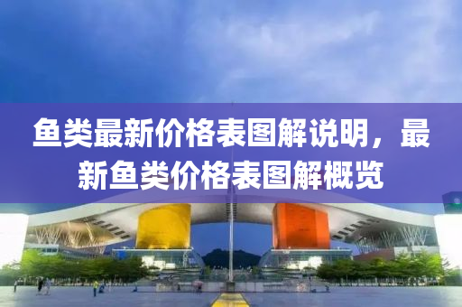 魚類最新價格表圖解說明，最新魚類價格表圖解概覽液壓動力機械,元件制造