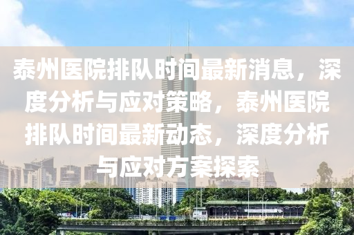 泰州醫(yī)院排隊時間最新消息，深度分析與應(yīng)對策略，泰州醫(yī)院排隊時間最新動態(tài)，深度分析與應(yīng)對方案液壓動力機械,元件制造探索