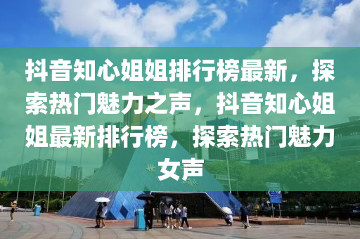 抖音知心姐姐排行榜最新，探索熱門魅力之聲，抖音知心姐姐最新排行榜，液壓動力機械,元件制造探索熱門魅力女聲