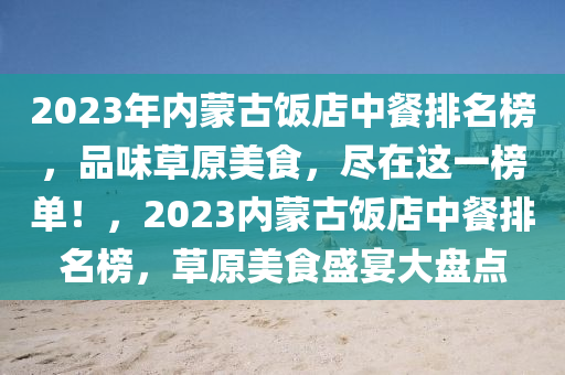 2023年內蒙古飯店中餐排名榜，品味草原美食，盡在這一榜單！，2023內蒙古飯店中餐排名液壓動力機械,元件制造榜，草原美食盛宴大盤點