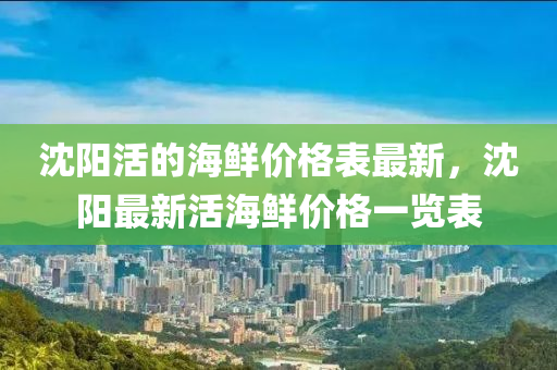 沈陽活的海鮮價格表最新，沈陽最新活海鮮價格一覽表液壓動力機械,元件制造