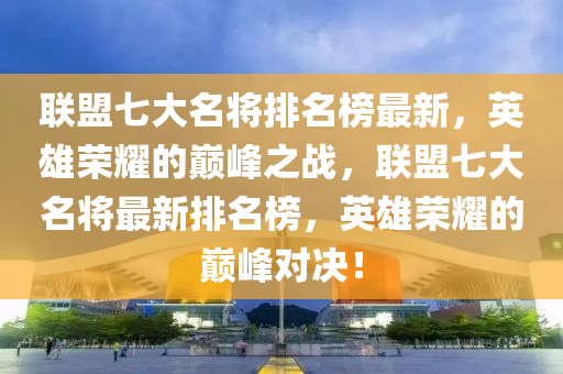 聯盟七大名將排名榜最新，英雄榮耀的巔峰之戰(zhàn)，聯盟七大名將最新排名榜，英雄榮耀的巔峰對決！液壓動力機械,元件制造