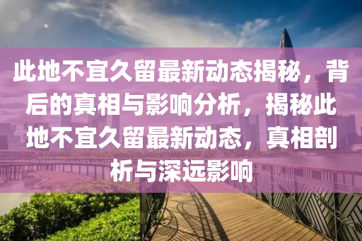 此地不宜久留最新動態(tài)揭秘，背后的真相與影響分析，揭秘此地液壓動力機械,元件制造不宜久留最新動態(tài)，真相剖析與深遠影響